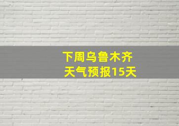 下周乌鲁木齐天气预报15天