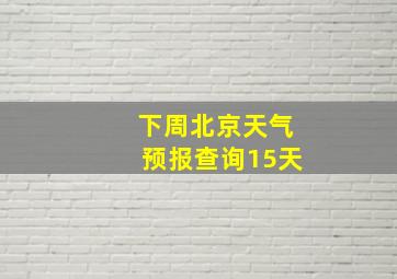 下周北京天气预报查询15天