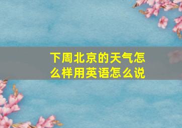 下周北京的天气怎么样用英语怎么说