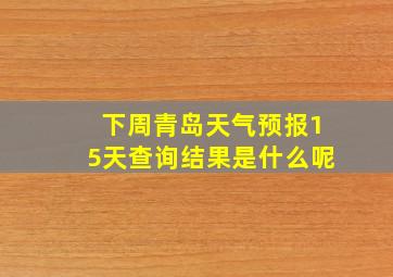 下周青岛天气预报15天查询结果是什么呢