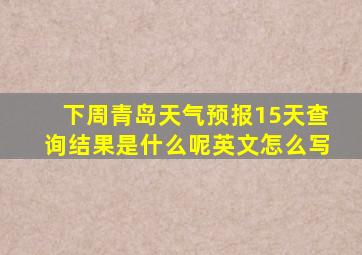 下周青岛天气预报15天查询结果是什么呢英文怎么写