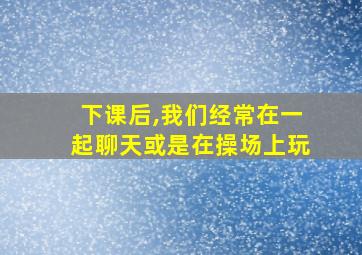 下课后,我们经常在一起聊天或是在操场上玩