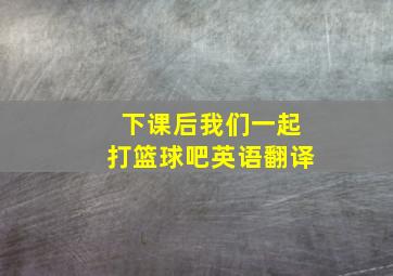 下课后我们一起打篮球吧英语翻译