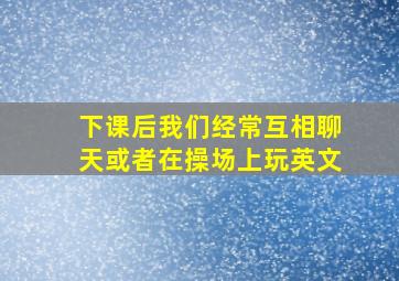 下课后我们经常互相聊天或者在操场上玩英文