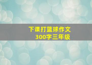 下课打篮球作文300字三年级