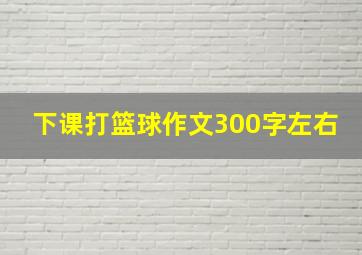 下课打篮球作文300字左右