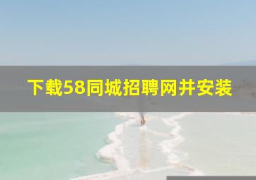 下载58同城招聘网并安装