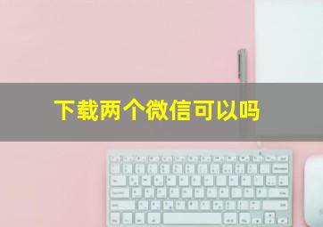 下载两个微信可以吗