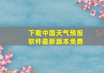 下载中国天气预报软件最新版本免费