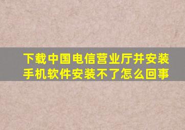 下载中国电信营业厅并安装手机软件安装不了怎么回事