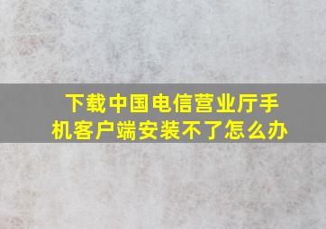 下载中国电信营业厅手机客户端安装不了怎么办