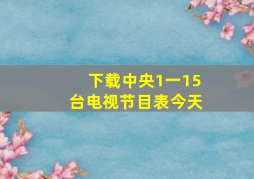 下载中央1一15台电视节目表今天