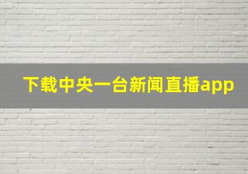 下载中央一台新闻直播app