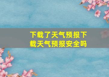 下载了天气预报下载天气预报安全吗