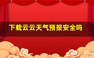 下载云云天气预报安全吗