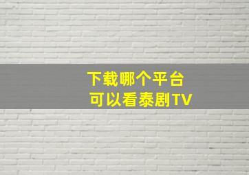 下载哪个平台可以看泰剧TV