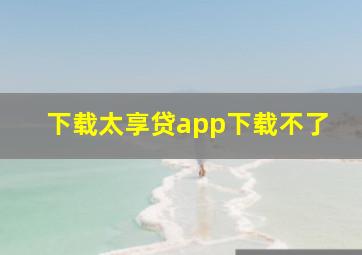 下载太享贷app下载不了