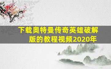 下载奥特曼传奇英雄破解版的教程视频2020年