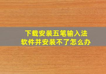 下载安装五笔输入法软件并安装不了怎么办