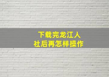 下载完龙江人社后再怎样操作