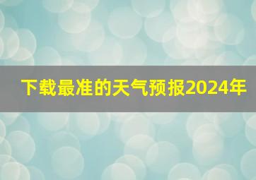 下载最准的天气预报2024年