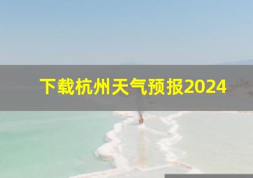 下载杭州天气预报2024