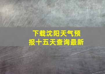 下载沈阳天气预报十五天查询最新