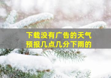 下载没有广告的天气预报几点几分下雨的