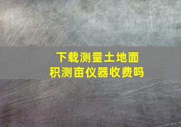 下载测量土地面积测亩仪器收费吗