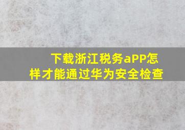 下载浙江税务aPP怎样才能通过华为安全检查