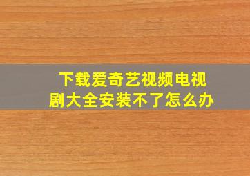 下载爱奇艺视频电视剧大全安装不了怎么办