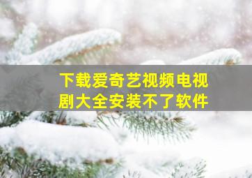 下载爱奇艺视频电视剧大全安装不了软件