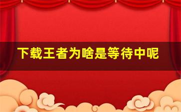 下载王者为啥是等待中呢