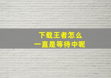 下载王者怎么一直是等待中呢