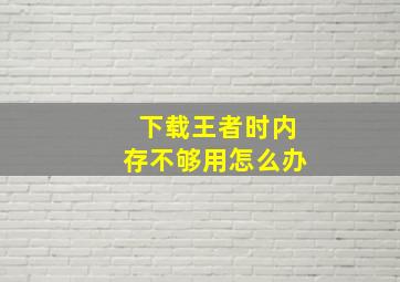 下载王者时内存不够用怎么办