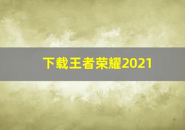 下载王者荣耀2021