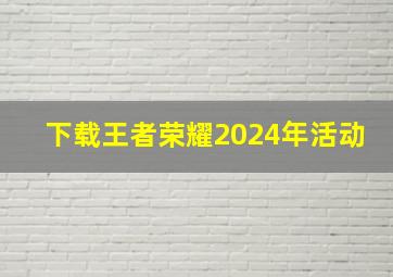 下载王者荣耀2024年活动