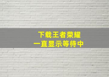 下载王者荣耀一直显示等待中