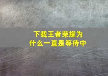 下载王者荣耀为什么一直是等待中