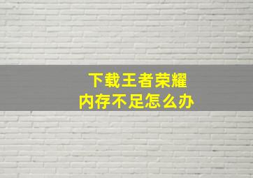 下载王者荣耀内存不足怎么办