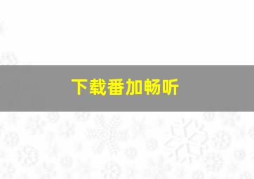 下载番加畅听