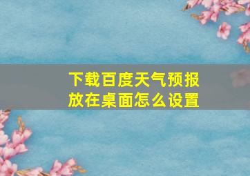 下载百度天气预报放在桌面怎么设置