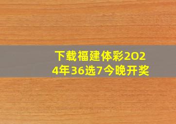 下载福建体彩2O24年36选7今晚开奖