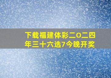 下载福建体彩二O二四年三十六选7今晚开奖