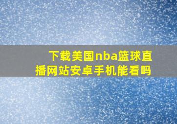 下载美国nba篮球直播网站安卓手机能看吗