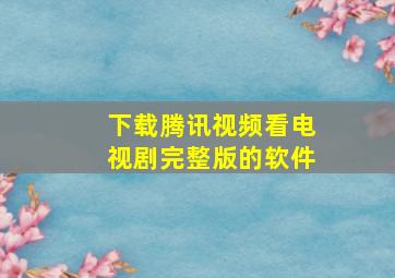 下载腾讯视频看电视剧完整版的软件