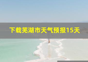 下载芜湖市天气预报15天