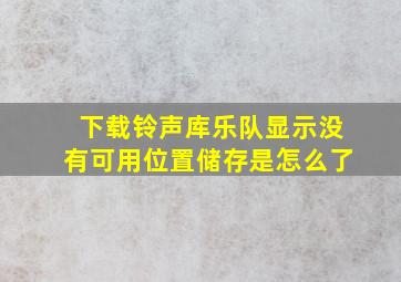 下载铃声库乐队显示没有可用位置储存是怎么了