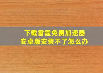 下载雷霆免费加速器安卓版安装不了怎么办