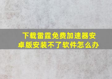 下载雷霆免费加速器安卓版安装不了软件怎么办